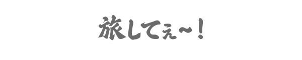 旅してぇ～！